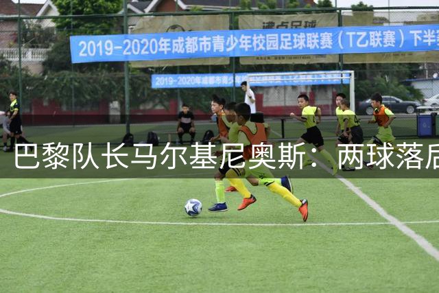 巴黎队长马尔基尼奥斯：两球落后不是终点，我们永不言弃